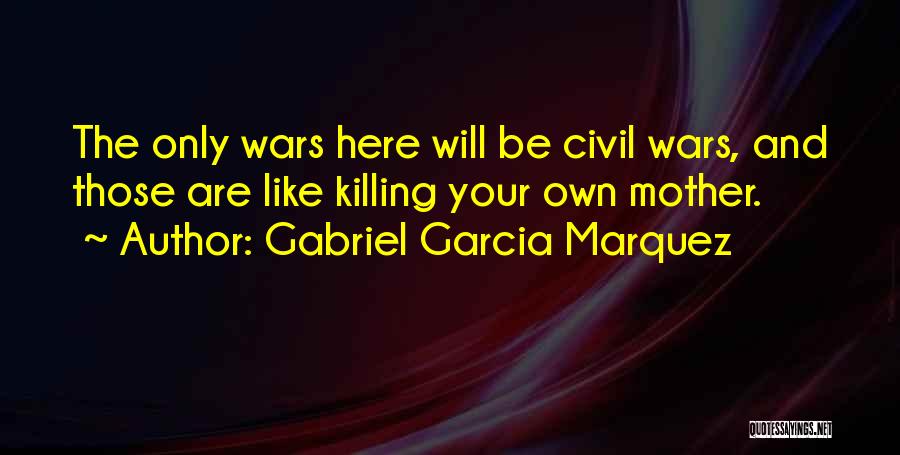 Gabriel Garcia Marquez Quotes: The Only Wars Here Will Be Civil Wars, And Those Are Like Killing Your Own Mother.