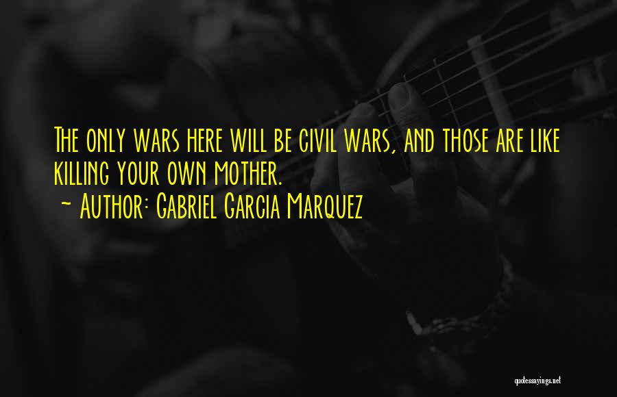 Gabriel Garcia Marquez Quotes: The Only Wars Here Will Be Civil Wars, And Those Are Like Killing Your Own Mother.