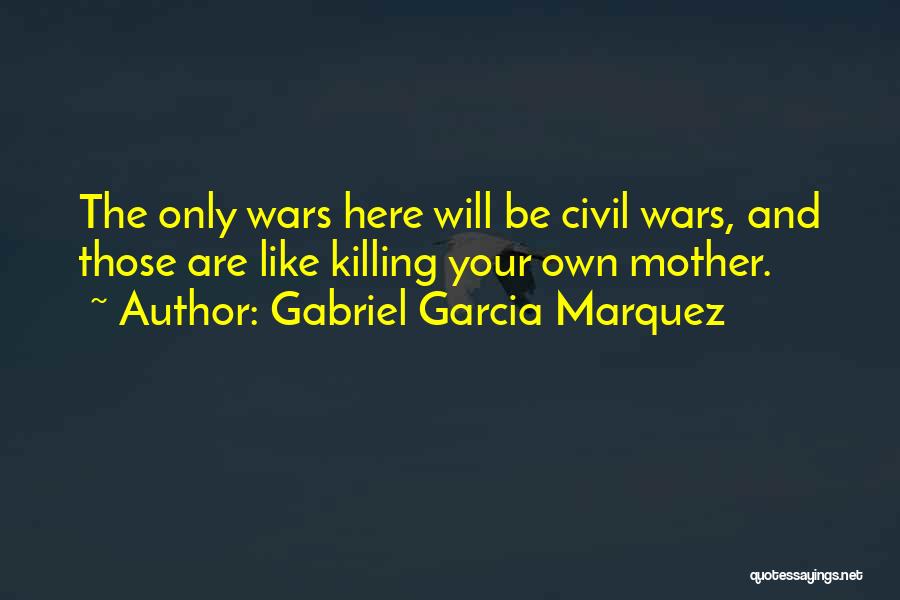 Gabriel Garcia Marquez Quotes: The Only Wars Here Will Be Civil Wars, And Those Are Like Killing Your Own Mother.