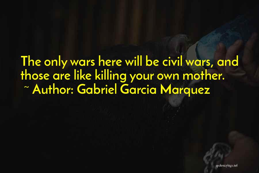 Gabriel Garcia Marquez Quotes: The Only Wars Here Will Be Civil Wars, And Those Are Like Killing Your Own Mother.