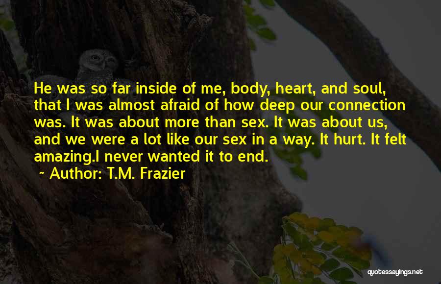 T.M. Frazier Quotes: He Was So Far Inside Of Me, Body, Heart, And Soul, That I Was Almost Afraid Of How Deep Our