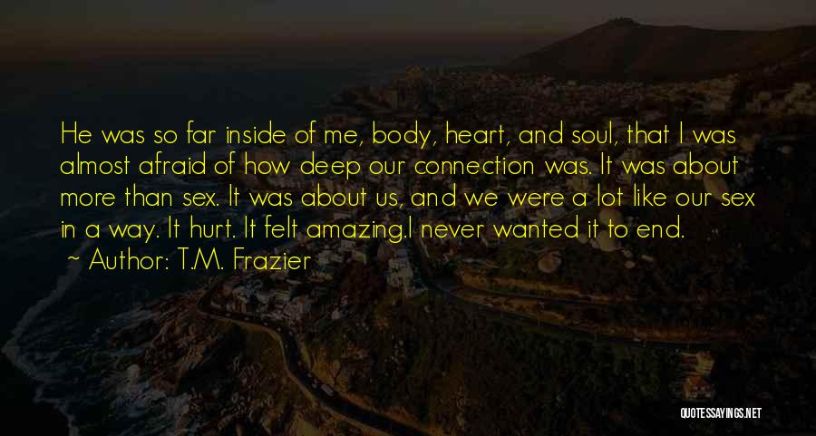 T.M. Frazier Quotes: He Was So Far Inside Of Me, Body, Heart, And Soul, That I Was Almost Afraid Of How Deep Our