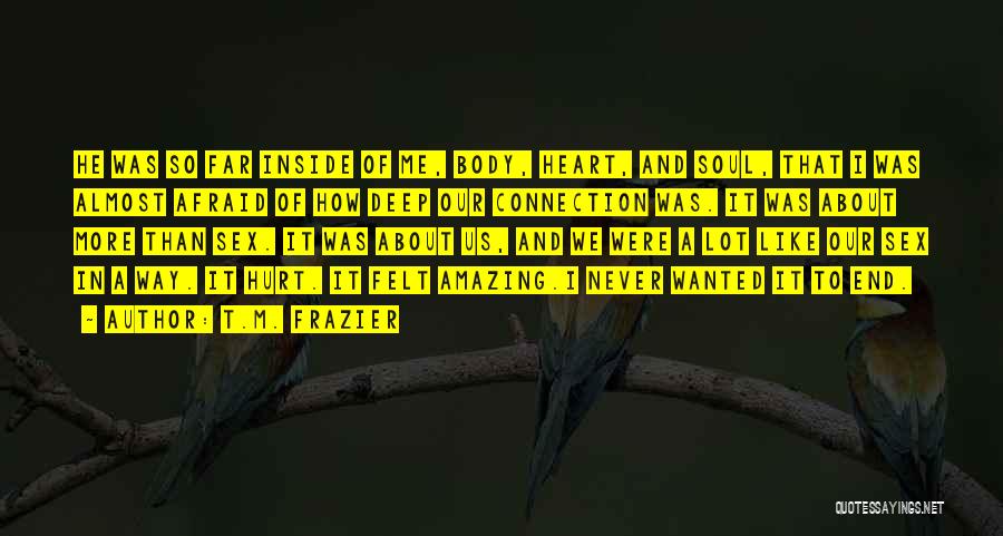 T.M. Frazier Quotes: He Was So Far Inside Of Me, Body, Heart, And Soul, That I Was Almost Afraid Of How Deep Our