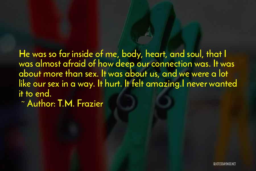 T.M. Frazier Quotes: He Was So Far Inside Of Me, Body, Heart, And Soul, That I Was Almost Afraid Of How Deep Our