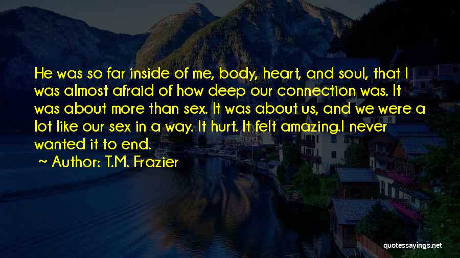 T.M. Frazier Quotes: He Was So Far Inside Of Me, Body, Heart, And Soul, That I Was Almost Afraid Of How Deep Our