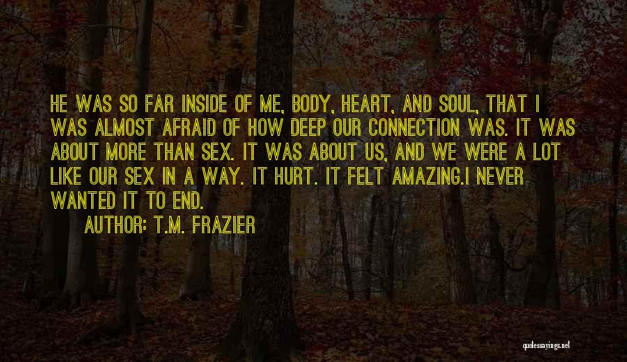 T.M. Frazier Quotes: He Was So Far Inside Of Me, Body, Heart, And Soul, That I Was Almost Afraid Of How Deep Our