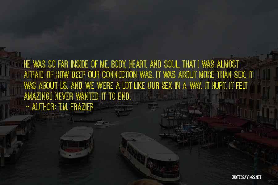 T.M. Frazier Quotes: He Was So Far Inside Of Me, Body, Heart, And Soul, That I Was Almost Afraid Of How Deep Our