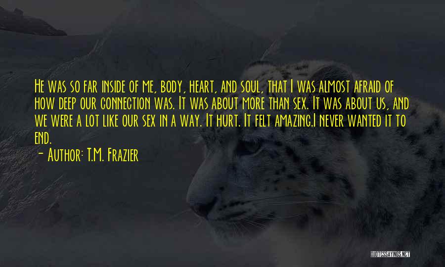 T.M. Frazier Quotes: He Was So Far Inside Of Me, Body, Heart, And Soul, That I Was Almost Afraid Of How Deep Our