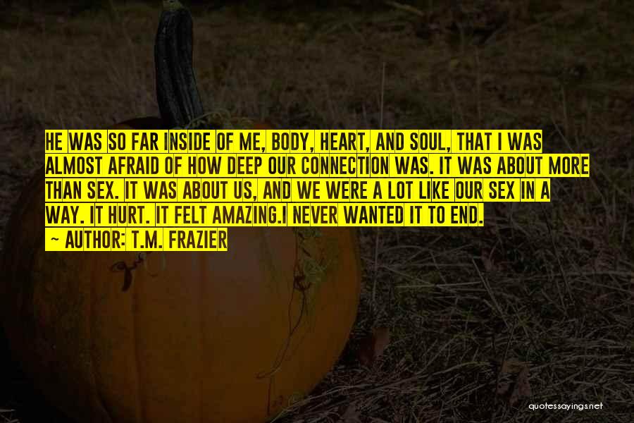 T.M. Frazier Quotes: He Was So Far Inside Of Me, Body, Heart, And Soul, That I Was Almost Afraid Of How Deep Our