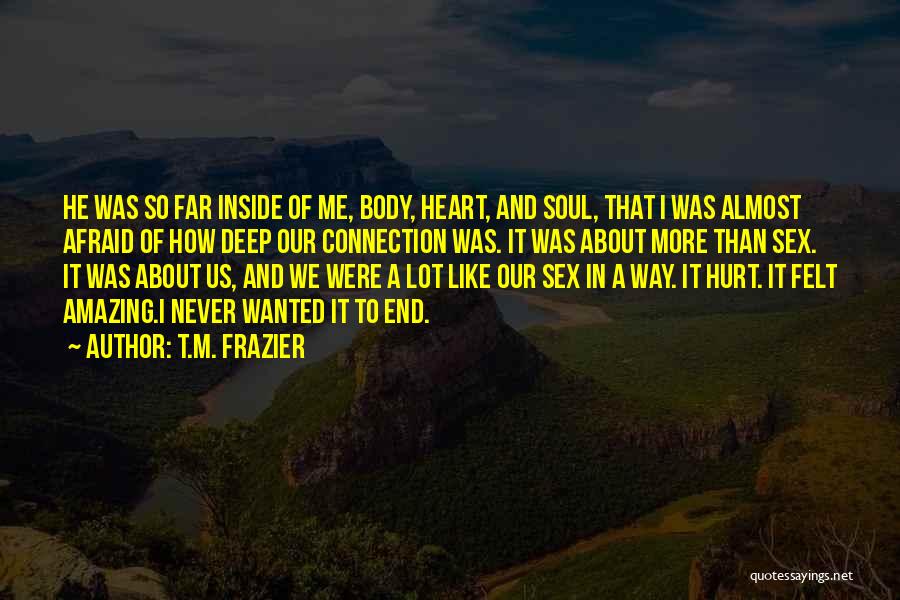 T.M. Frazier Quotes: He Was So Far Inside Of Me, Body, Heart, And Soul, That I Was Almost Afraid Of How Deep Our