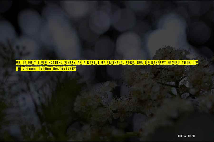 Fyodor Dostoyevsky Quotes: Oh, If Only I Did Nothing Simply As A Result Of Laziness. Lord, How I'd Respect Myself Then. I'd Respect