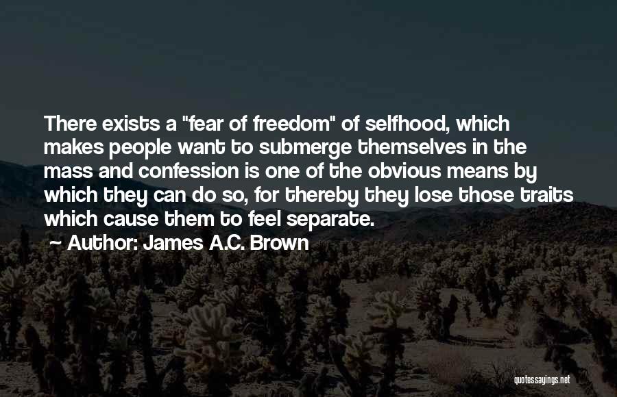 James A.C. Brown Quotes: There Exists A Fear Of Freedom Of Selfhood, Which Makes People Want To Submerge Themselves In The Mass And Confession
