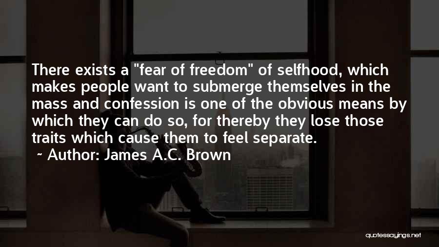James A.C. Brown Quotes: There Exists A Fear Of Freedom Of Selfhood, Which Makes People Want To Submerge Themselves In The Mass And Confession