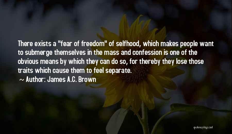 James A.C. Brown Quotes: There Exists A Fear Of Freedom Of Selfhood, Which Makes People Want To Submerge Themselves In The Mass And Confession