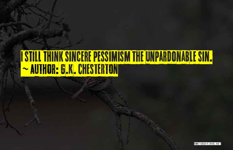 G.K. Chesterton Quotes: I Still Think Sincere Pessimism The Unpardonable Sin.