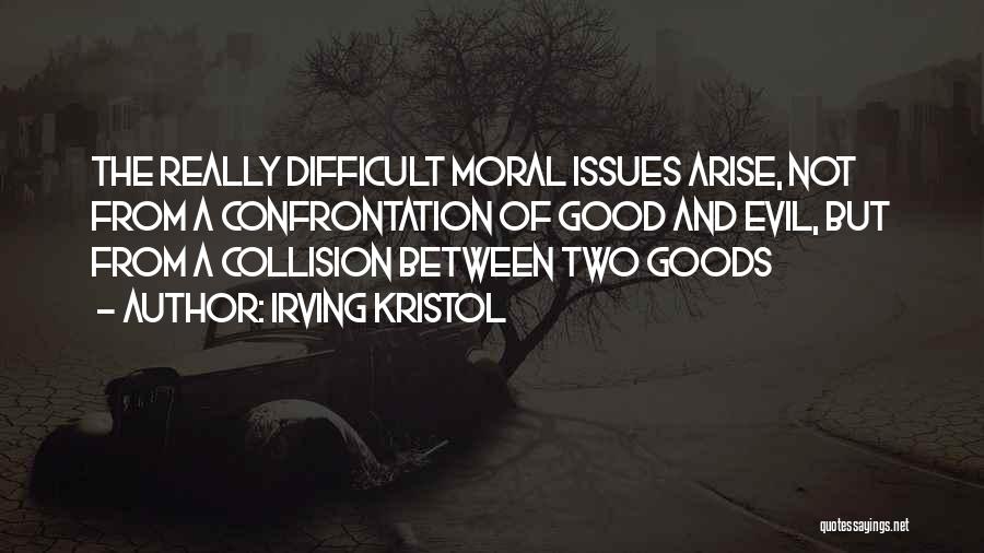 Irving Kristol Quotes: The Really Difficult Moral Issues Arise, Not From A Confrontation Of Good And Evil, But From A Collision Between Two