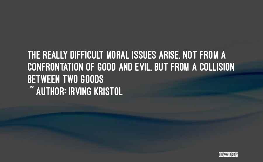 Irving Kristol Quotes: The Really Difficult Moral Issues Arise, Not From A Confrontation Of Good And Evil, But From A Collision Between Two