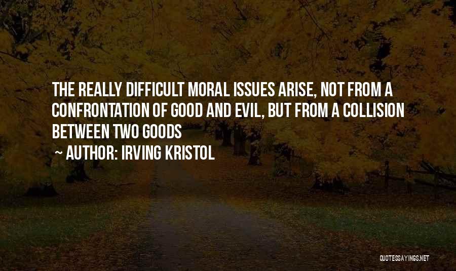 Irving Kristol Quotes: The Really Difficult Moral Issues Arise, Not From A Confrontation Of Good And Evil, But From A Collision Between Two