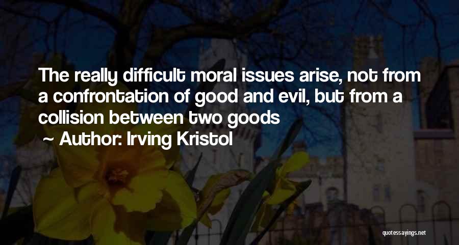 Irving Kristol Quotes: The Really Difficult Moral Issues Arise, Not From A Confrontation Of Good And Evil, But From A Collision Between Two