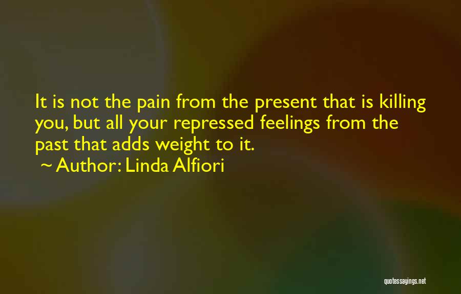 Linda Alfiori Quotes: It Is Not The Pain From The Present That Is Killing You, But All Your Repressed Feelings From The Past