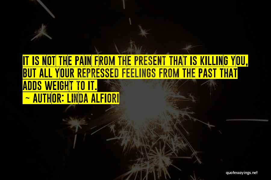 Linda Alfiori Quotes: It Is Not The Pain From The Present That Is Killing You, But All Your Repressed Feelings From The Past