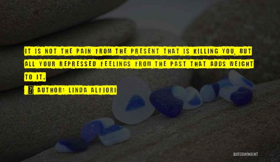 Linda Alfiori Quotes: It Is Not The Pain From The Present That Is Killing You, But All Your Repressed Feelings From The Past