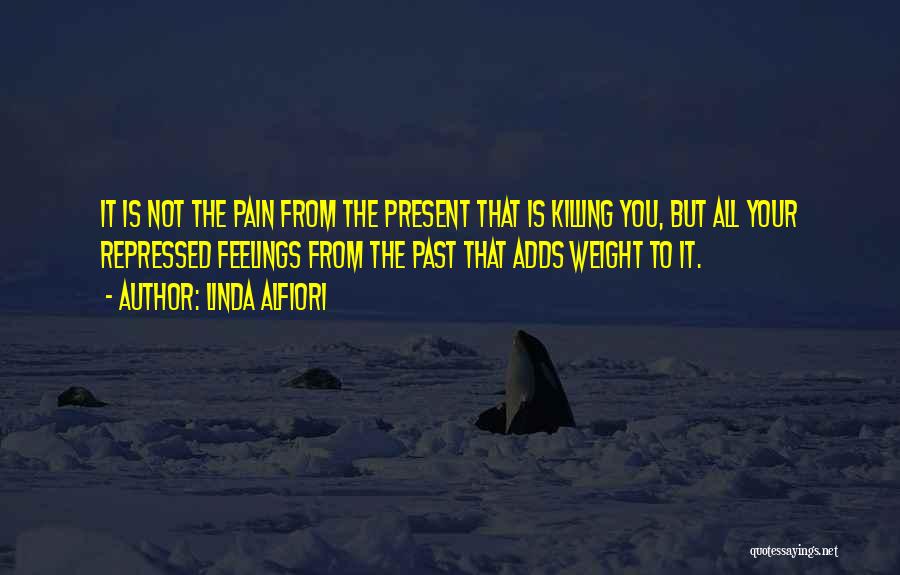 Linda Alfiori Quotes: It Is Not The Pain From The Present That Is Killing You, But All Your Repressed Feelings From The Past