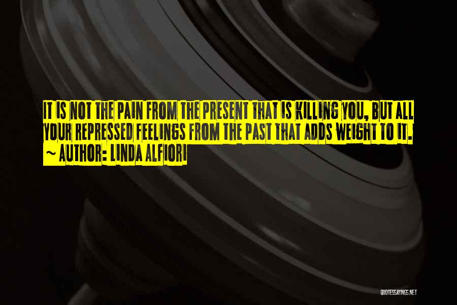 Linda Alfiori Quotes: It Is Not The Pain From The Present That Is Killing You, But All Your Repressed Feelings From The Past