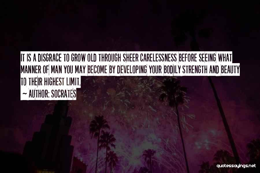 Socrates Quotes: It Is A Disgrace To Grow Old Through Sheer Carelessness Before Seeing What Manner Of Man You May Become By