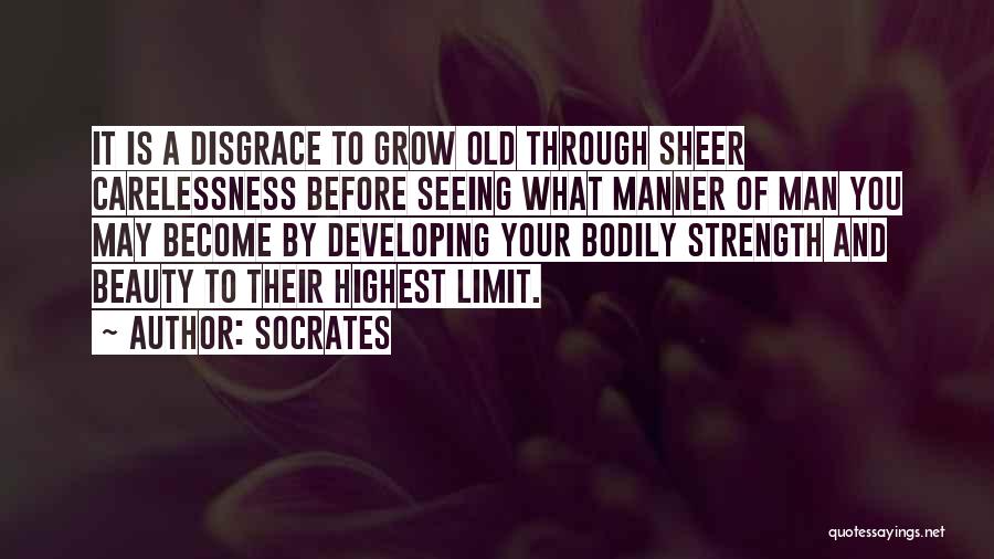 Socrates Quotes: It Is A Disgrace To Grow Old Through Sheer Carelessness Before Seeing What Manner Of Man You May Become By