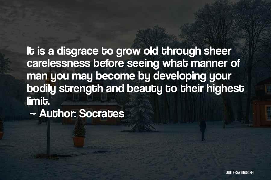 Socrates Quotes: It Is A Disgrace To Grow Old Through Sheer Carelessness Before Seeing What Manner Of Man You May Become By