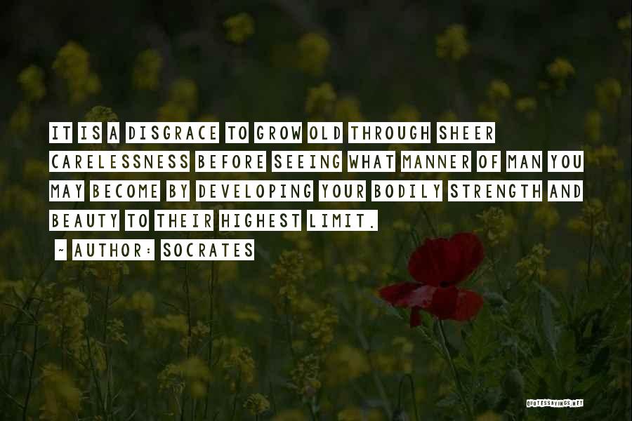 Socrates Quotes: It Is A Disgrace To Grow Old Through Sheer Carelessness Before Seeing What Manner Of Man You May Become By