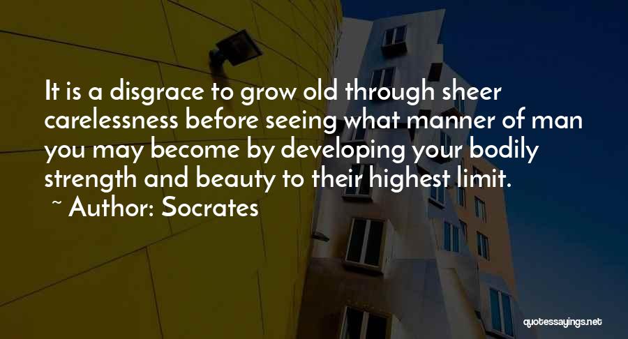 Socrates Quotes: It Is A Disgrace To Grow Old Through Sheer Carelessness Before Seeing What Manner Of Man You May Become By