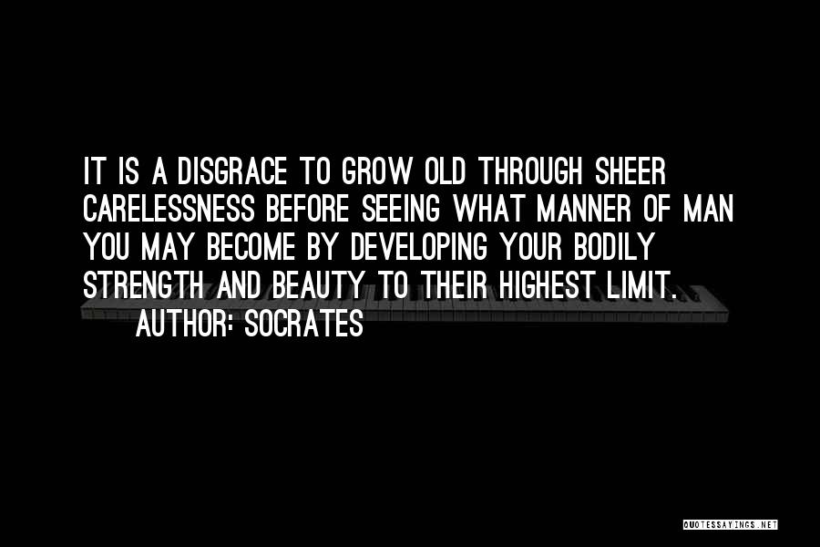 Socrates Quotes: It Is A Disgrace To Grow Old Through Sheer Carelessness Before Seeing What Manner Of Man You May Become By