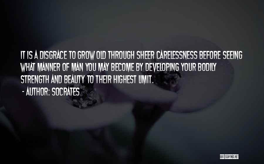 Socrates Quotes: It Is A Disgrace To Grow Old Through Sheer Carelessness Before Seeing What Manner Of Man You May Become By