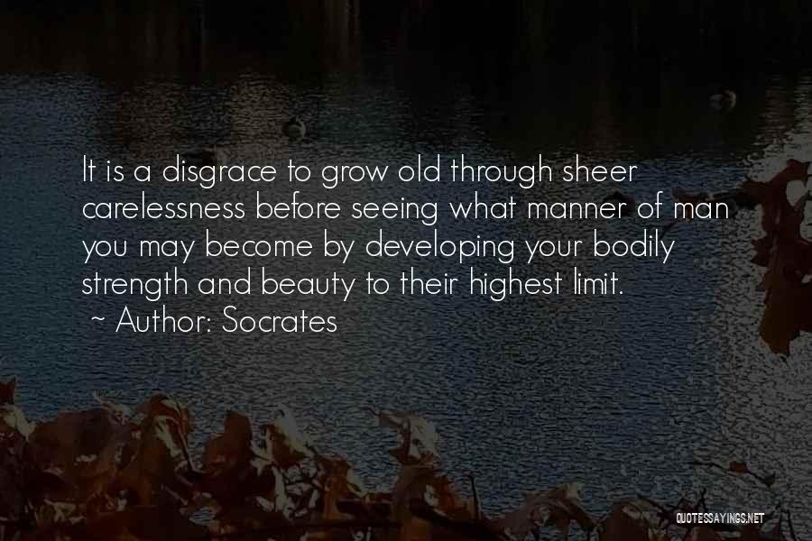 Socrates Quotes: It Is A Disgrace To Grow Old Through Sheer Carelessness Before Seeing What Manner Of Man You May Become By