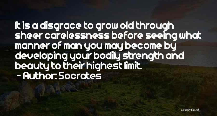 Socrates Quotes: It Is A Disgrace To Grow Old Through Sheer Carelessness Before Seeing What Manner Of Man You May Become By