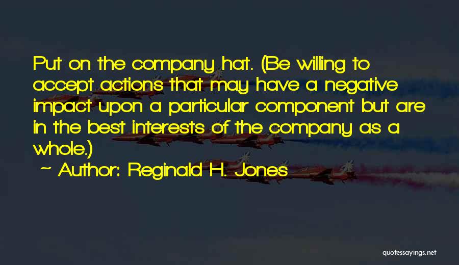 Reginald H. Jones Quotes: Put On The Company Hat. (be Willing To Accept Actions That May Have A Negative Impact Upon A Particular Component