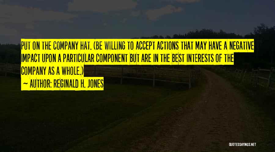 Reginald H. Jones Quotes: Put On The Company Hat. (be Willing To Accept Actions That May Have A Negative Impact Upon A Particular Component