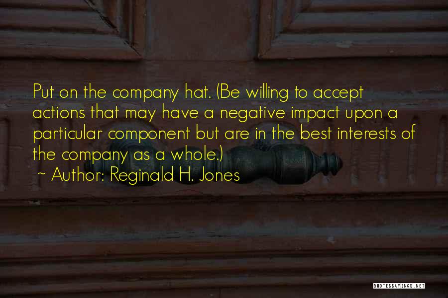 Reginald H. Jones Quotes: Put On The Company Hat. (be Willing To Accept Actions That May Have A Negative Impact Upon A Particular Component