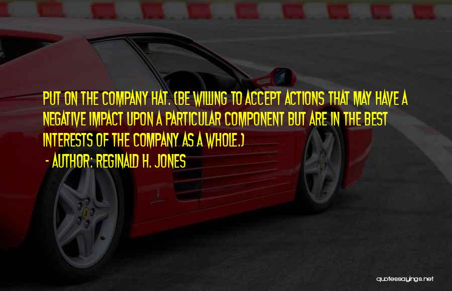 Reginald H. Jones Quotes: Put On The Company Hat. (be Willing To Accept Actions That May Have A Negative Impact Upon A Particular Component