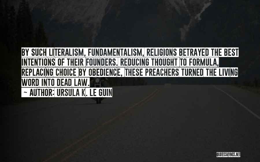Ursula K. Le Guin Quotes: By Such Literalism, Fundamentalism, Religions Betrayed The Best Intentions Of Their Founders. Reducing Thought To Formula, Replacing Choice By Obedience,