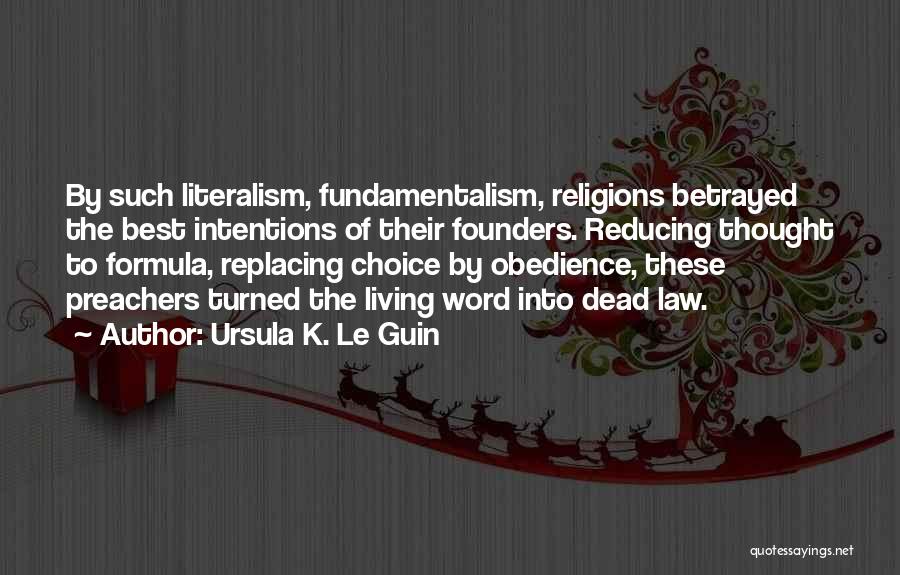 Ursula K. Le Guin Quotes: By Such Literalism, Fundamentalism, Religions Betrayed The Best Intentions Of Their Founders. Reducing Thought To Formula, Replacing Choice By Obedience,