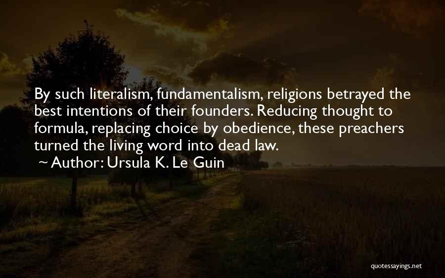 Ursula K. Le Guin Quotes: By Such Literalism, Fundamentalism, Religions Betrayed The Best Intentions Of Their Founders. Reducing Thought To Formula, Replacing Choice By Obedience,