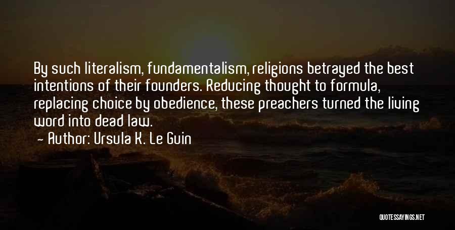Ursula K. Le Guin Quotes: By Such Literalism, Fundamentalism, Religions Betrayed The Best Intentions Of Their Founders. Reducing Thought To Formula, Replacing Choice By Obedience,