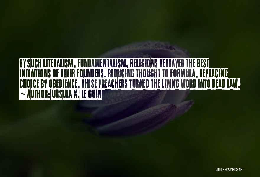 Ursula K. Le Guin Quotes: By Such Literalism, Fundamentalism, Religions Betrayed The Best Intentions Of Their Founders. Reducing Thought To Formula, Replacing Choice By Obedience,