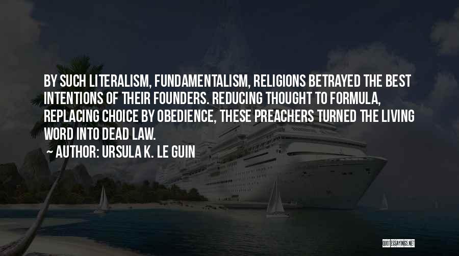 Ursula K. Le Guin Quotes: By Such Literalism, Fundamentalism, Religions Betrayed The Best Intentions Of Their Founders. Reducing Thought To Formula, Replacing Choice By Obedience,