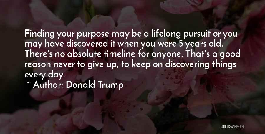 Donald Trump Quotes: Finding Your Purpose May Be A Lifelong Pursuit Or You May Have Discovered It When You Were 5 Years Old.