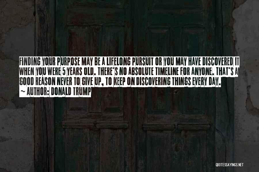 Donald Trump Quotes: Finding Your Purpose May Be A Lifelong Pursuit Or You May Have Discovered It When You Were 5 Years Old.