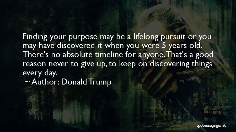 Donald Trump Quotes: Finding Your Purpose May Be A Lifelong Pursuit Or You May Have Discovered It When You Were 5 Years Old.